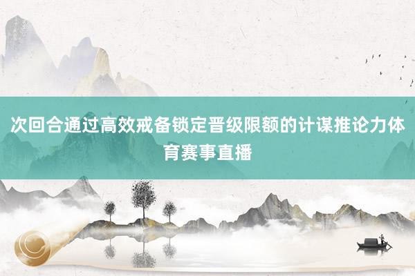 次回合通过高效戒备锁定晋级限额的计谋推论力体育赛事直播