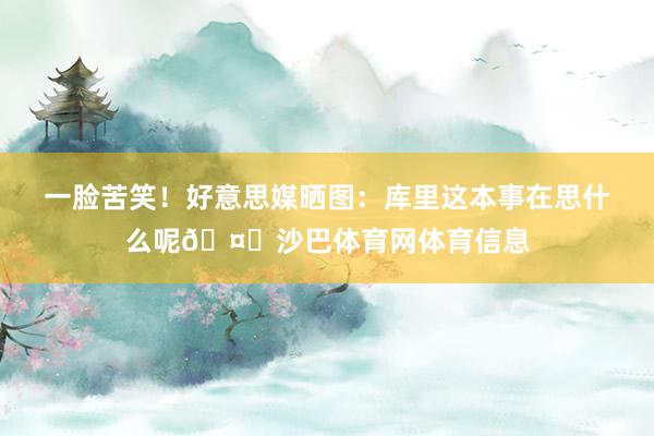 一脸苦笑！好意思媒晒图：库里这本事在思什么呢🤔沙巴体育网体育信息