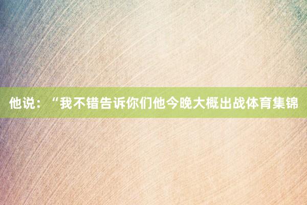 他说：“我不错告诉你们他今晚大概出战体育集锦