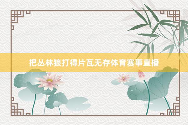 把丛林狼打得片瓦无存体育赛事直播
