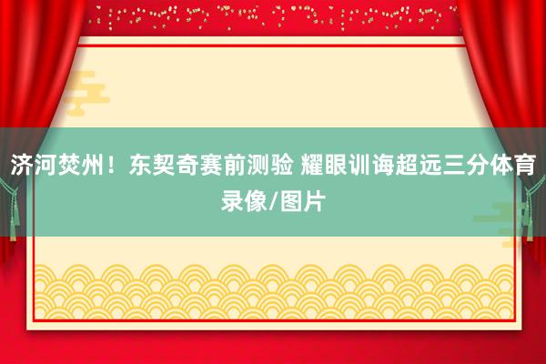 济河焚州！东契奇赛前测验 耀眼训诲超远三分体育录像/图片