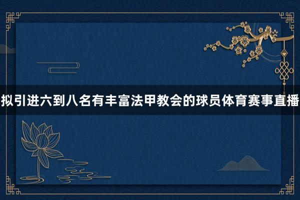 拟引进六到八名有丰富法甲教会的球员体育赛事直播