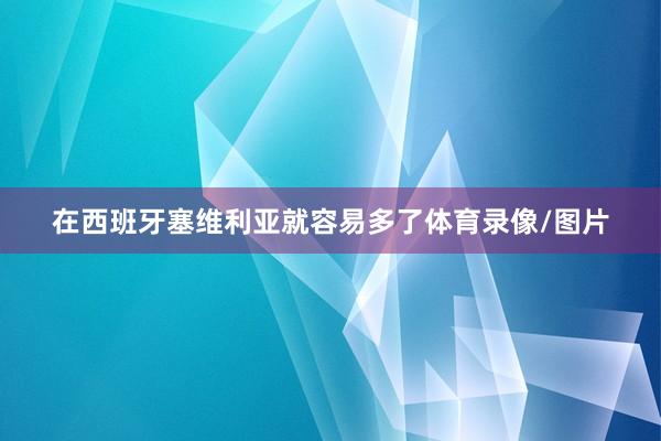 在西班牙塞维利亚就容易多了体育录像/图片