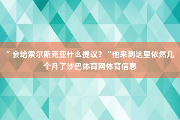 ”会给索尔斯克亚什么提议？“他来到这里依然几个月了沙巴体育网体育信息
