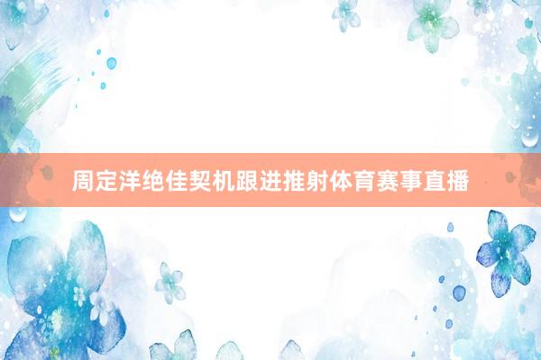 周定洋绝佳契机跟进推射体育赛事直播