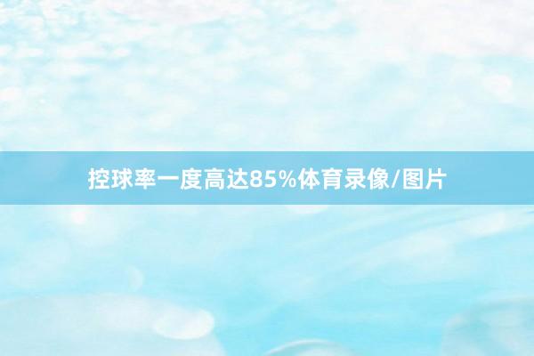 控球率一度高达85%体育录像/图片