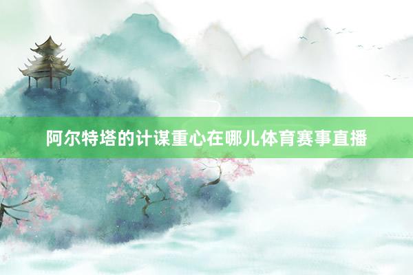 阿尔特塔的计谋重心在哪儿体育赛事直播