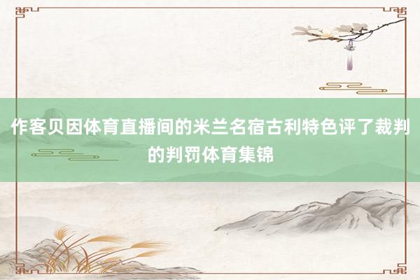 作客贝因体育直播间的米兰名宿古利特色评了裁判的判罚体育集锦