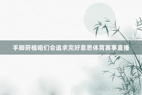 手脚莳植咱们会追求完好意思体育赛事直播