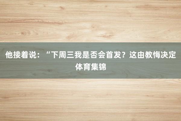 他接着说：“下周三我是否会首发？这由教悔决定体育集锦