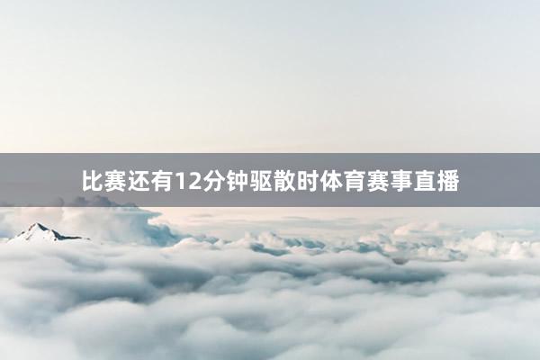 比赛还有12分钟驱散时体育赛事直播