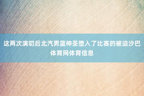 这两次演叨后北汽男篮神圣堕入了比赛的被迫沙巴体育网体育信息