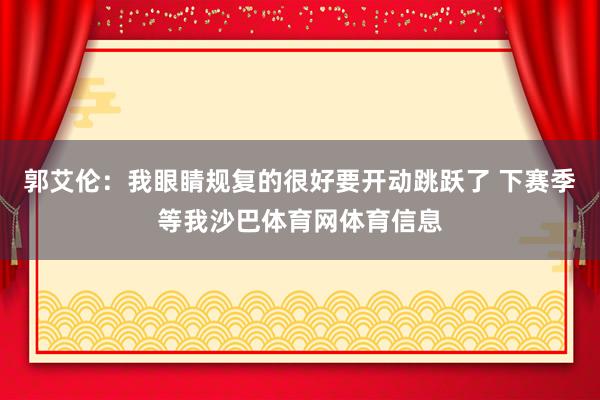 郭艾伦：我眼睛规复的很好要开动跳跃了 下赛季等我沙巴体育网体育信息
