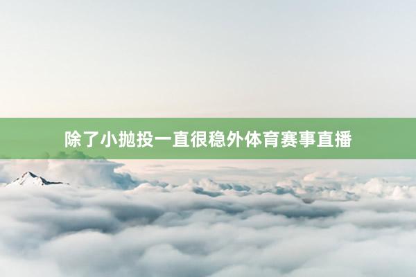 除了小抛投一直很稳外体育赛事直播