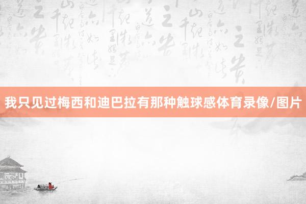 我只见过梅西和迪巴拉有那种触球感体育录像/图片