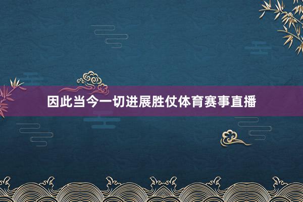 因此当今一切进展胜仗体育赛事直播