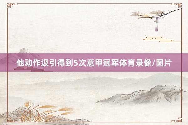 他动作汲引得到5次意甲冠军体育录像/图片