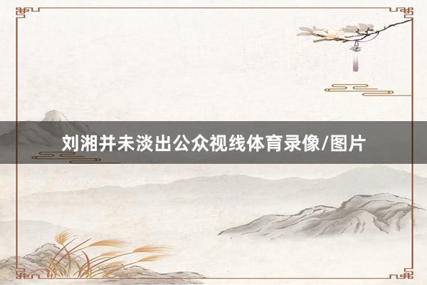 刘湘并未淡出公众视线体育录像/图片