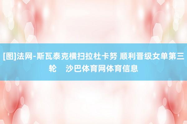 [图]法网-斯瓦泰克横扫拉杜卡努 顺利晋级女单第三轮    沙巴体育网体育信息