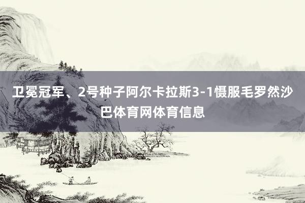 卫冕冠军、2号种子阿尔卡拉斯3-1慑服毛罗然沙巴体育网体育信息