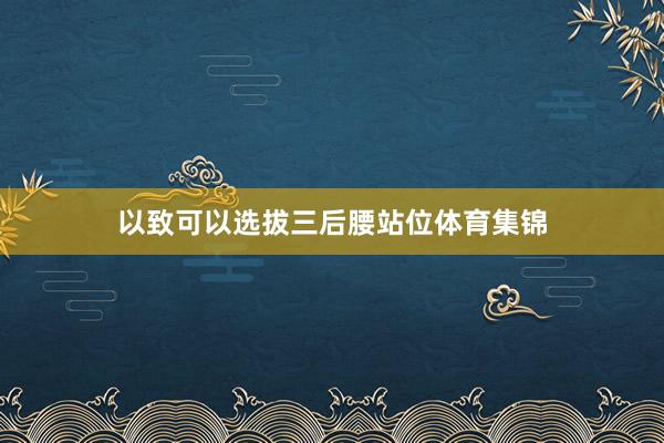 以致可以选拔三后腰站位体育集锦