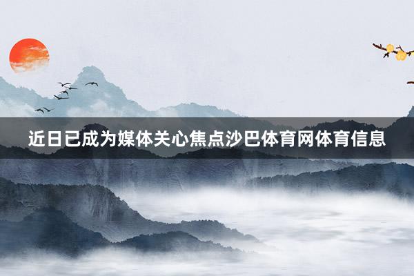 近日已成为媒体关心焦点沙巴体育网体育信息