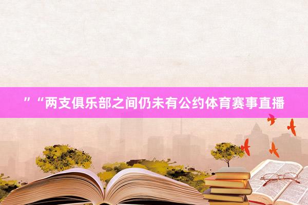 ”“两支俱乐部之间仍未有公约体育赛事直播
