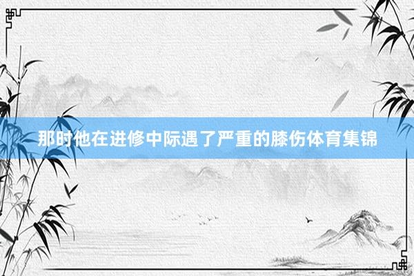 那时他在进修中际遇了严重的膝伤体育集锦
