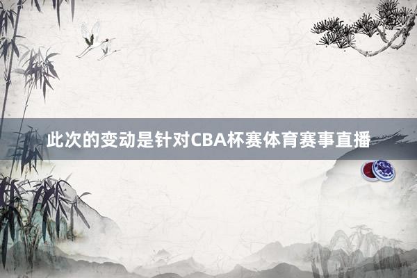 此次的变动是针对CBA杯赛体育赛事直播