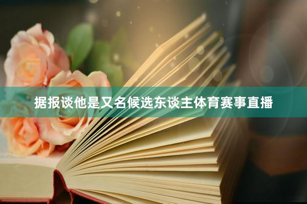 据报谈他是又名候选东谈主体育赛事直播