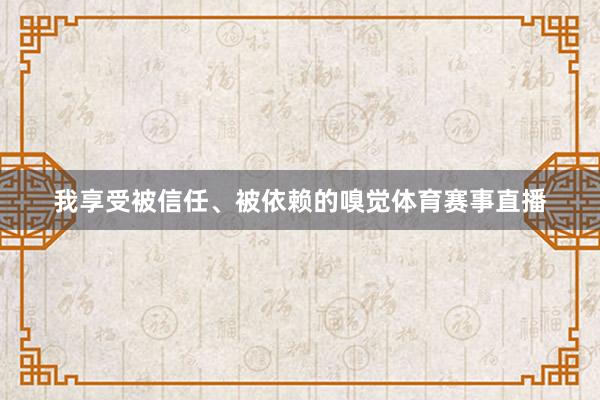我享受被信任、被依赖的嗅觉体育赛事直播