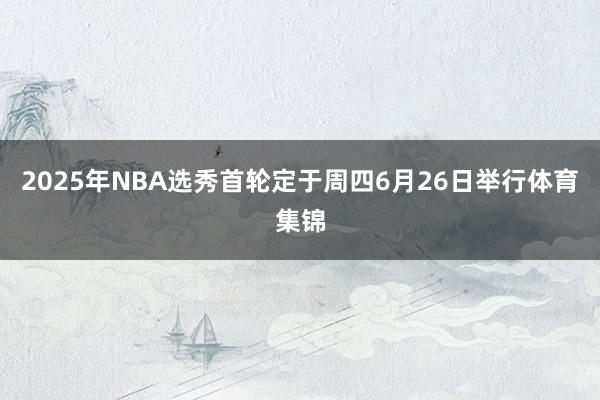 2025年NBA选秀首轮定于周四6月26日举行体育集锦
