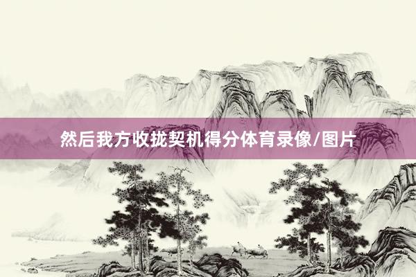 然后我方收拢契机得分体育录像/图片