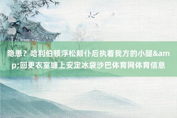 隐患？哈利伯顿浮松颠仆后执着我方的小腿&回更衣室缠上安定冰袋沙巴体育网体育信息