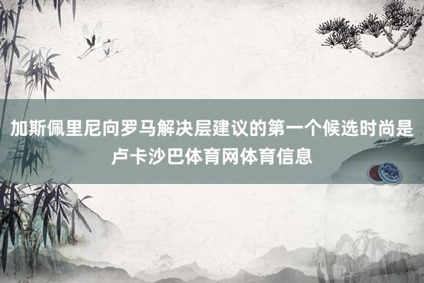 加斯佩里尼向罗马解决层建议的第一个候选时尚是卢卡沙巴体育网体育信息