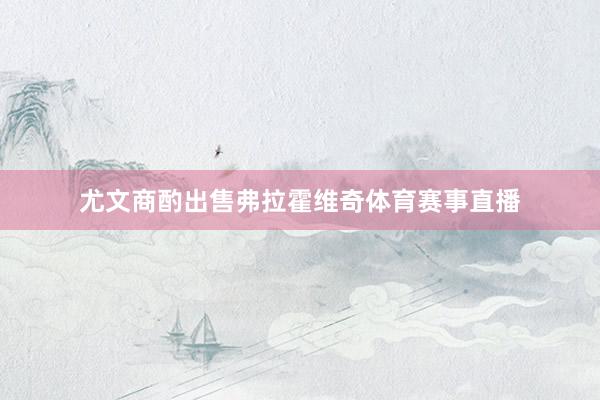 尤文商酌出售弗拉霍维奇体育赛事直播