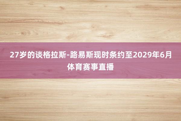 27岁的谈格拉斯-路易斯现时条约至2029年6月体育赛事直播