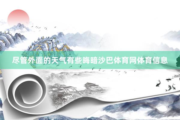 尽管外面的天气有些晦暗沙巴体育网体育信息