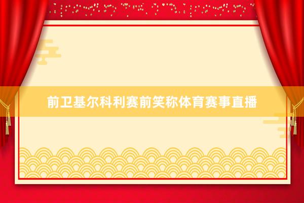 前卫基尔科利赛前笑称体育赛事直播