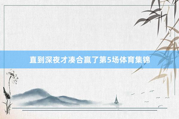 直到深夜才凑合赢了第5场体育集锦