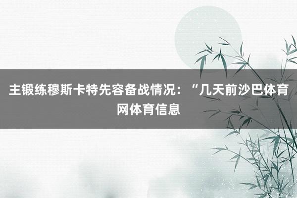 主锻练穆斯卡特先容备战情况：“几天前沙巴体育网体育信息
