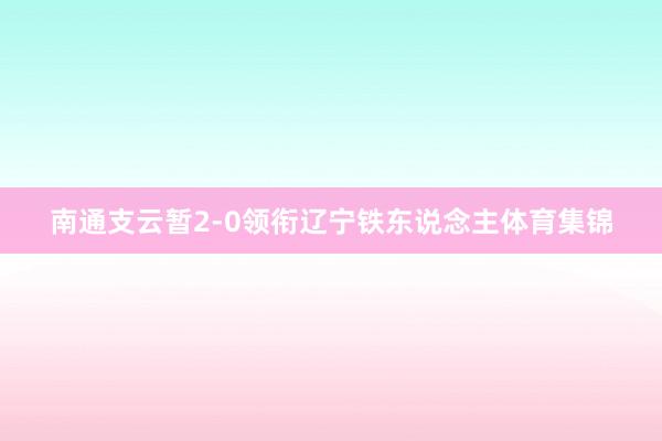 南通支云暂2-0领衔辽宁铁东说念主体育集锦