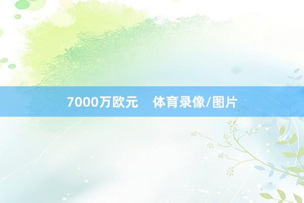 7000万欧元    体育录像/图片