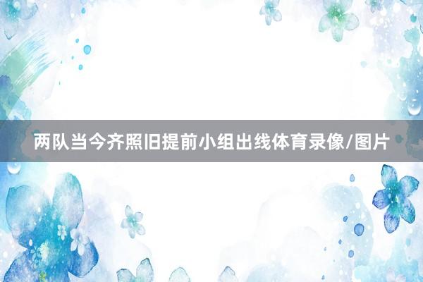 两队当今齐照旧提前小组出线体育录像/图片