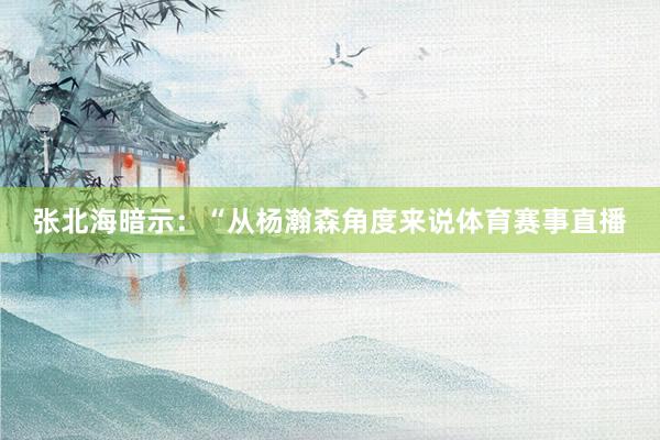 张北海暗示：“从杨瀚森角度来说体育赛事直播