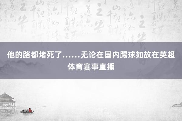 他的路都堵死了……无论在国内踢球如故在英超体育赛事直播