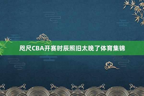 咫尺CBA开赛时辰照旧太晚了体育集锦