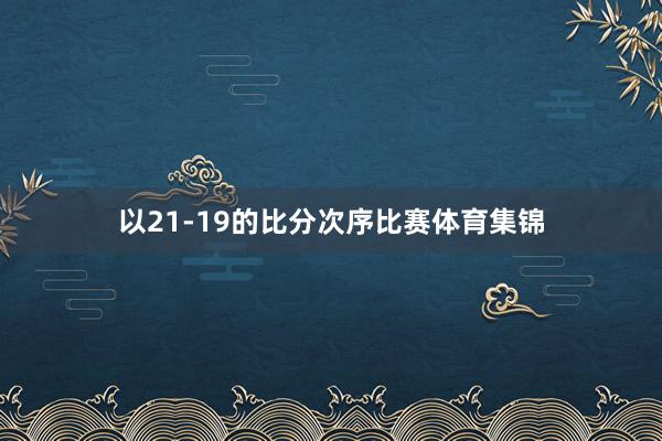 以21-19的比分次序比赛体育集锦