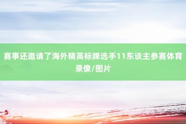 赛事还邀请了海外精英标牌选手11东谈主参赛体育录像/图片