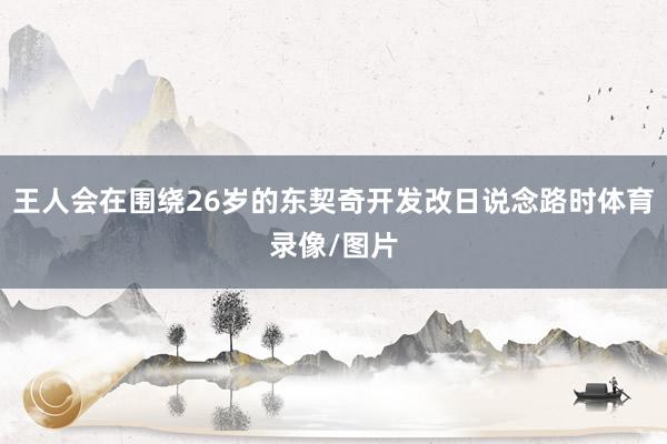 王人会在围绕26岁的东契奇开发改日说念路时体育录像/图片